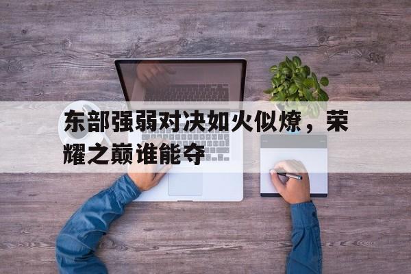 爱游戏在线-包含东部强弱对决如火似燎，荣耀之巅谁能夺的词条